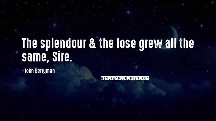 John Berryman Quotes: The splendour & the lose grew all the same, Sire.