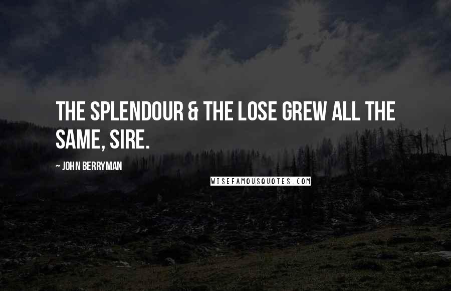 John Berryman Quotes: The splendour & the lose grew all the same, Sire.