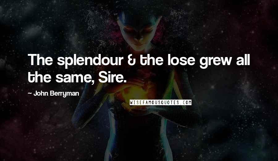 John Berryman Quotes: The splendour & the lose grew all the same, Sire.