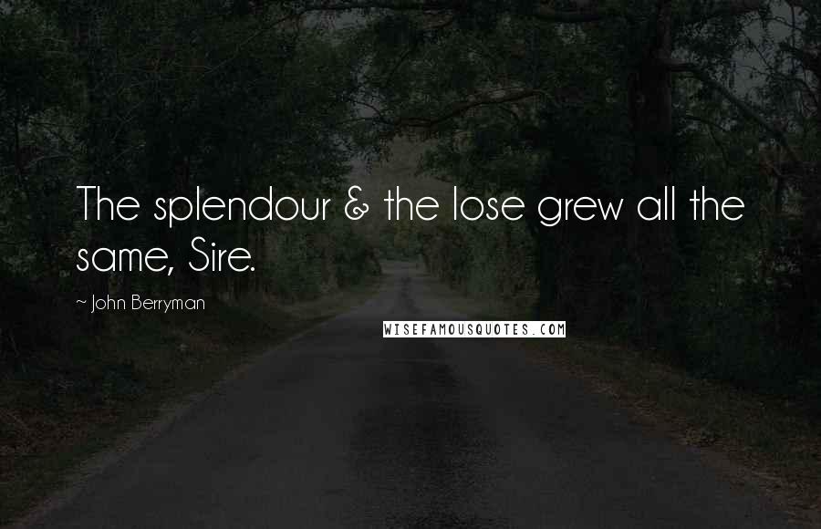 John Berryman Quotes: The splendour & the lose grew all the same, Sire.