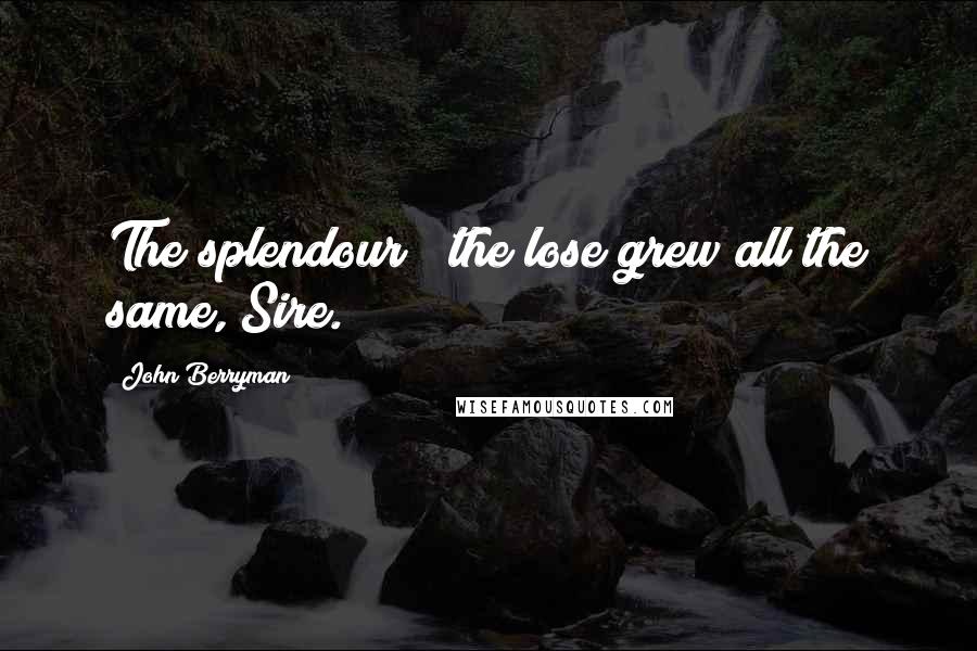 John Berryman Quotes: The splendour & the lose grew all the same, Sire.