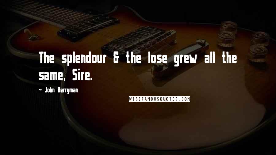 John Berryman Quotes: The splendour & the lose grew all the same, Sire.