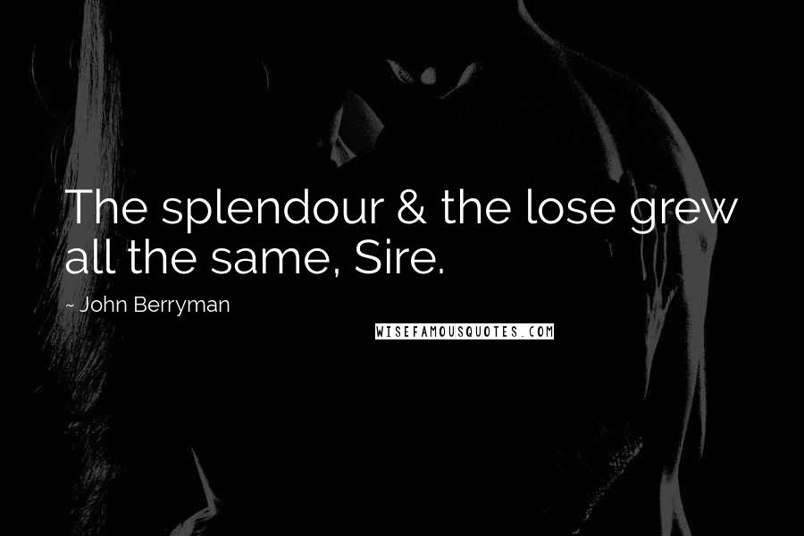 John Berryman Quotes: The splendour & the lose grew all the same, Sire.