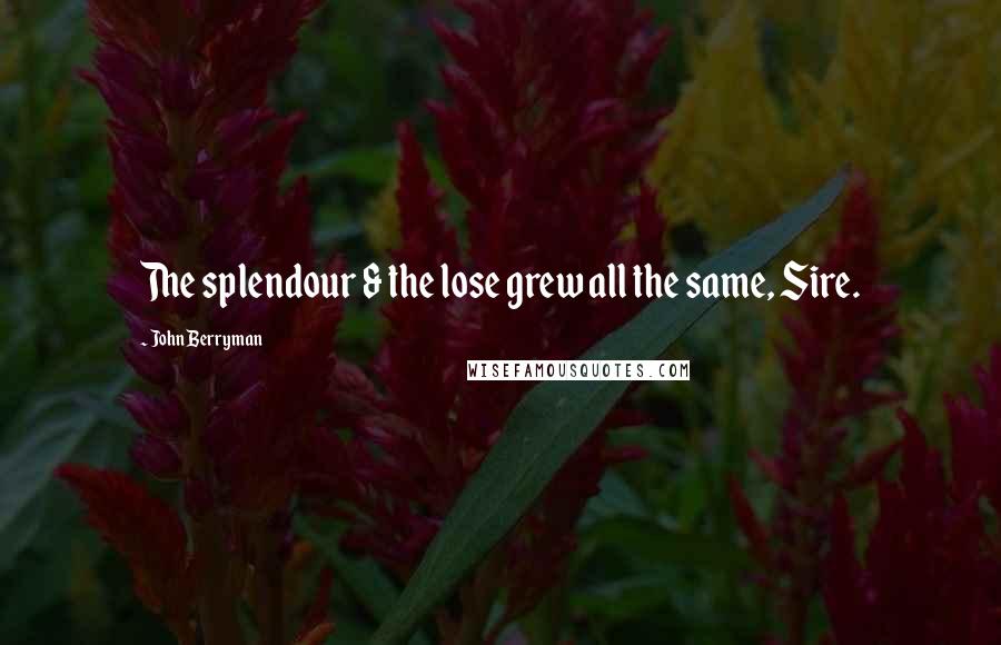 John Berryman Quotes: The splendour & the lose grew all the same, Sire.