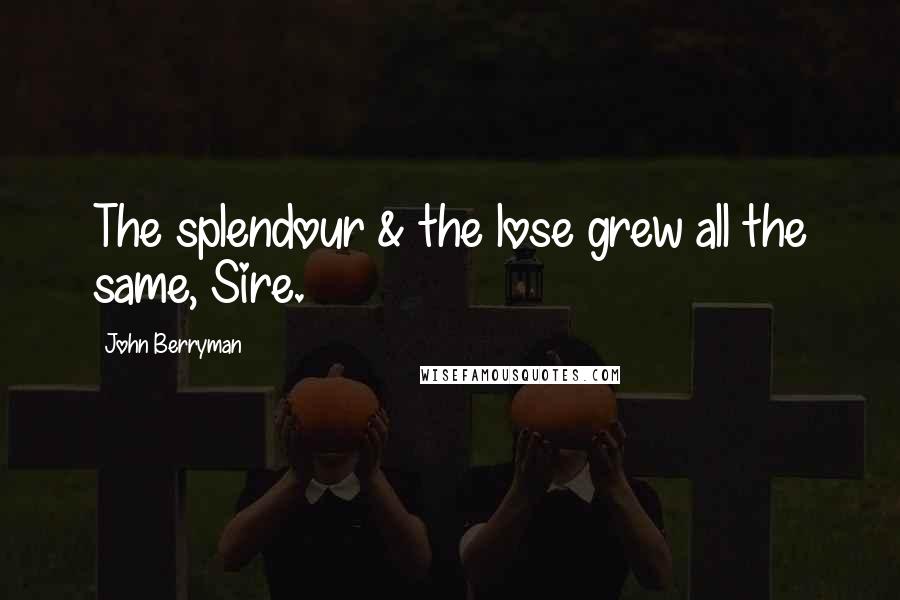 John Berryman Quotes: The splendour & the lose grew all the same, Sire.