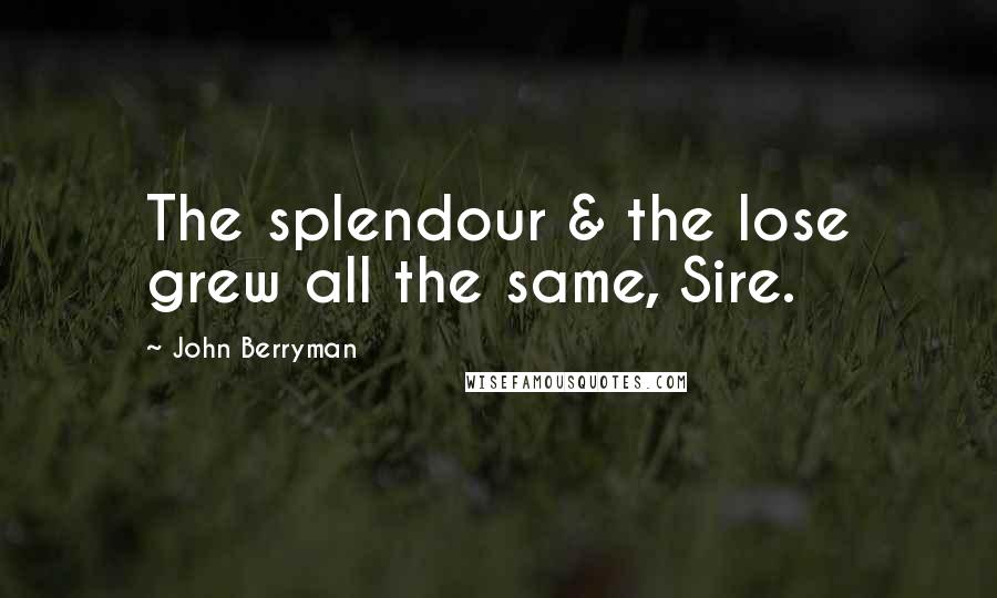 John Berryman Quotes: The splendour & the lose grew all the same, Sire.