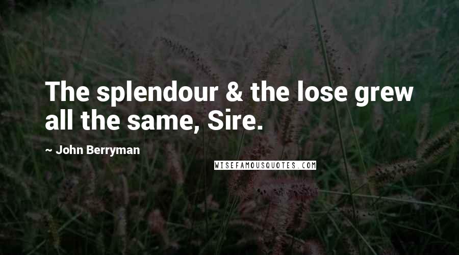 John Berryman Quotes: The splendour & the lose grew all the same, Sire.