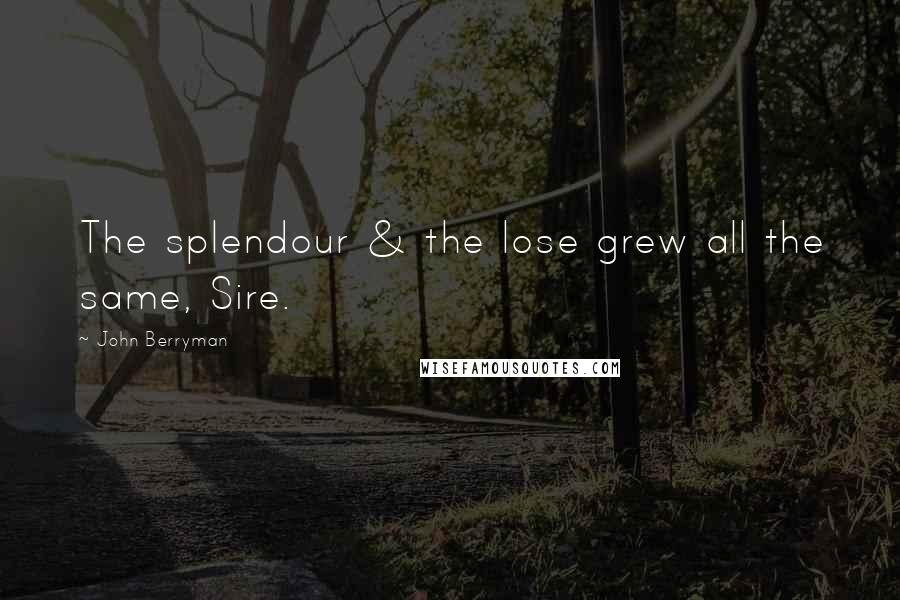 John Berryman Quotes: The splendour & the lose grew all the same, Sire.