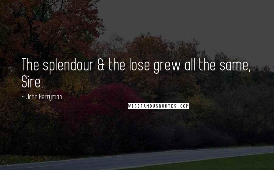 John Berryman Quotes: The splendour & the lose grew all the same, Sire.