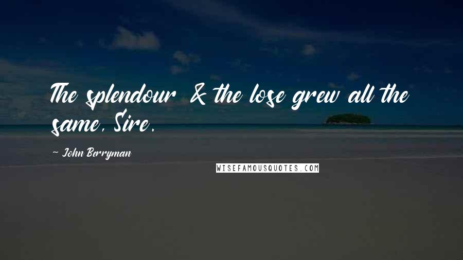 John Berryman Quotes: The splendour & the lose grew all the same, Sire.