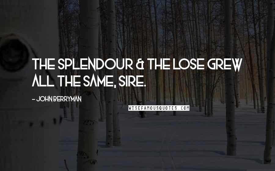 John Berryman Quotes: The splendour & the lose grew all the same, Sire.