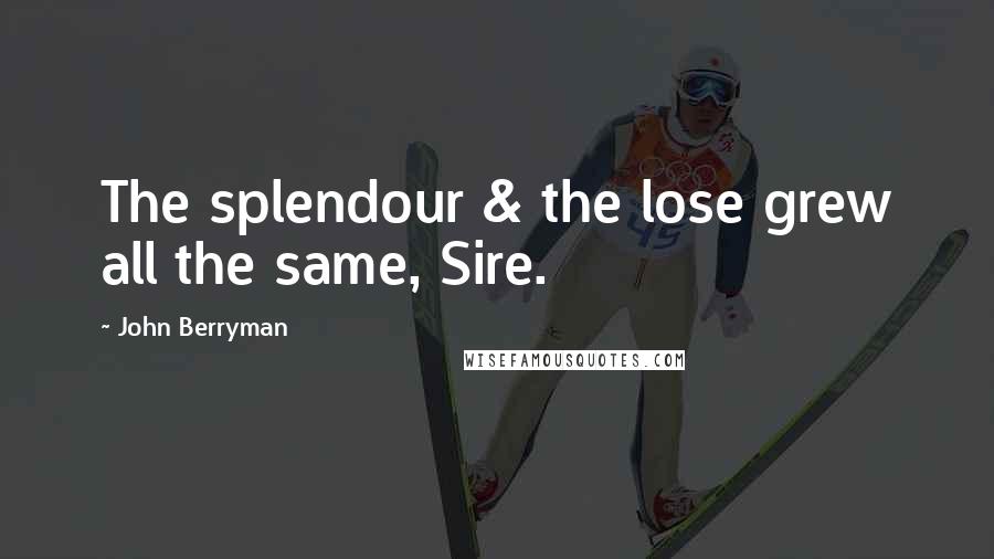 John Berryman Quotes: The splendour & the lose grew all the same, Sire.