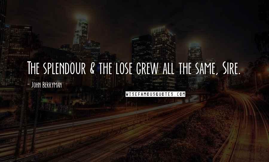 John Berryman Quotes: The splendour & the lose grew all the same, Sire.