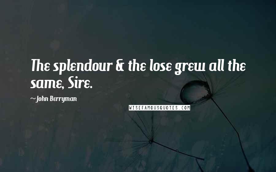 John Berryman Quotes: The splendour & the lose grew all the same, Sire.