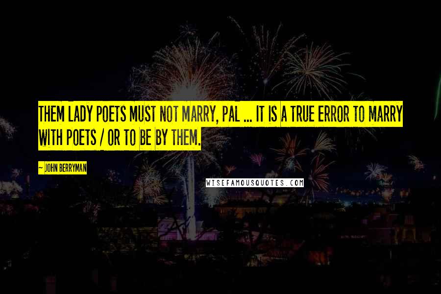 John Berryman Quotes: Them lady poets must not marry, pal ... It is a true error to marry with poets / or to be by them.