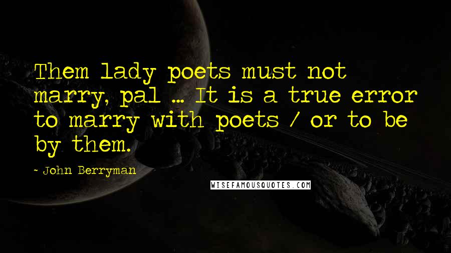 John Berryman Quotes: Them lady poets must not marry, pal ... It is a true error to marry with poets / or to be by them.