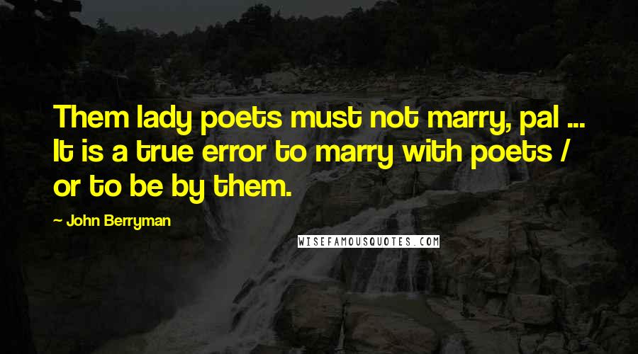 John Berryman Quotes: Them lady poets must not marry, pal ... It is a true error to marry with poets / or to be by them.