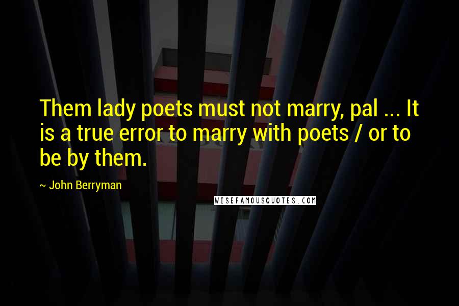 John Berryman Quotes: Them lady poets must not marry, pal ... It is a true error to marry with poets / or to be by them.