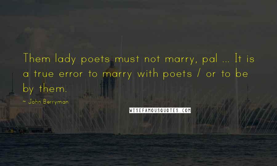John Berryman Quotes: Them lady poets must not marry, pal ... It is a true error to marry with poets / or to be by them.