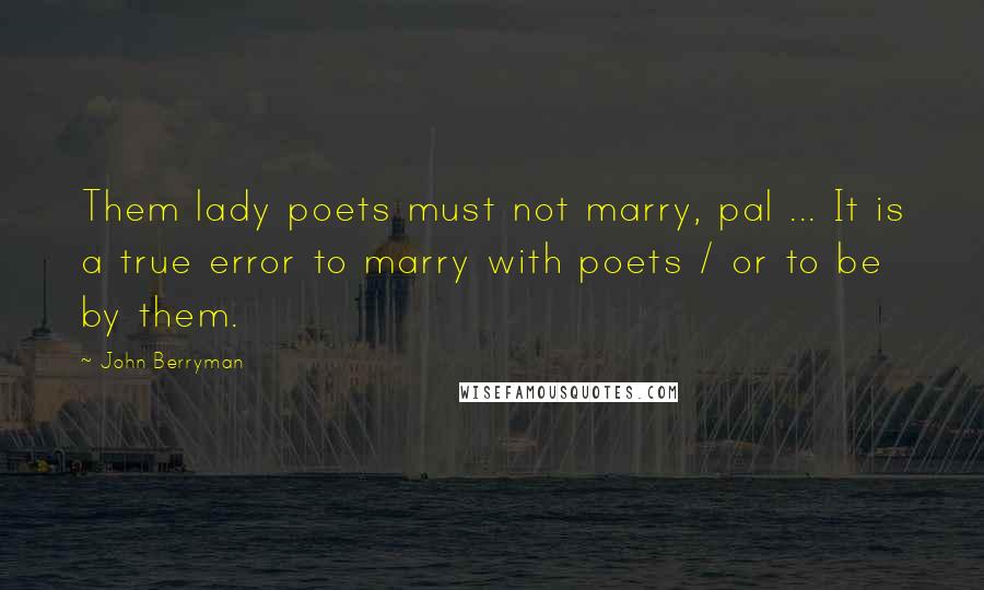 John Berryman Quotes: Them lady poets must not marry, pal ... It is a true error to marry with poets / or to be by them.