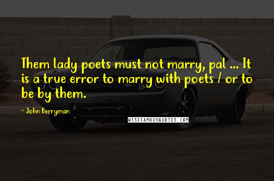 John Berryman Quotes: Them lady poets must not marry, pal ... It is a true error to marry with poets / or to be by them.
