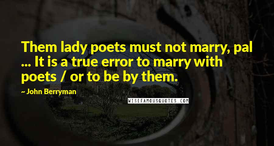 John Berryman Quotes: Them lady poets must not marry, pal ... It is a true error to marry with poets / or to be by them.