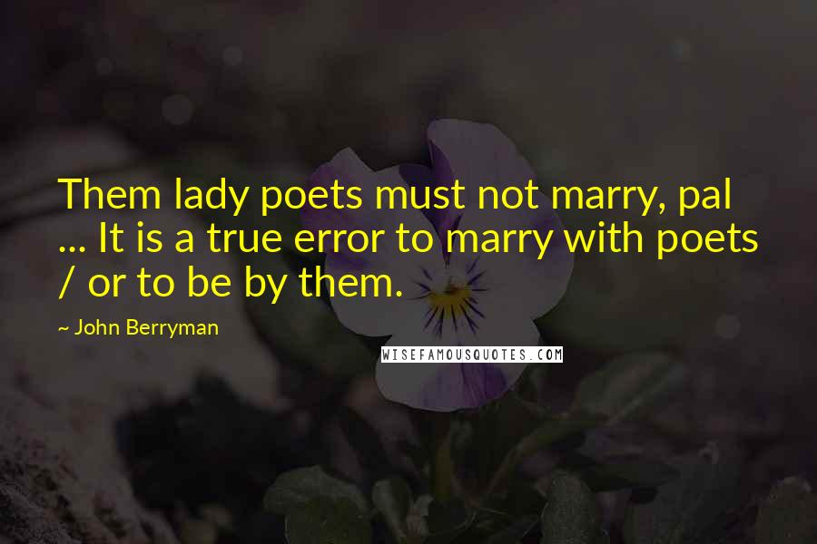 John Berryman Quotes: Them lady poets must not marry, pal ... It is a true error to marry with poets / or to be by them.