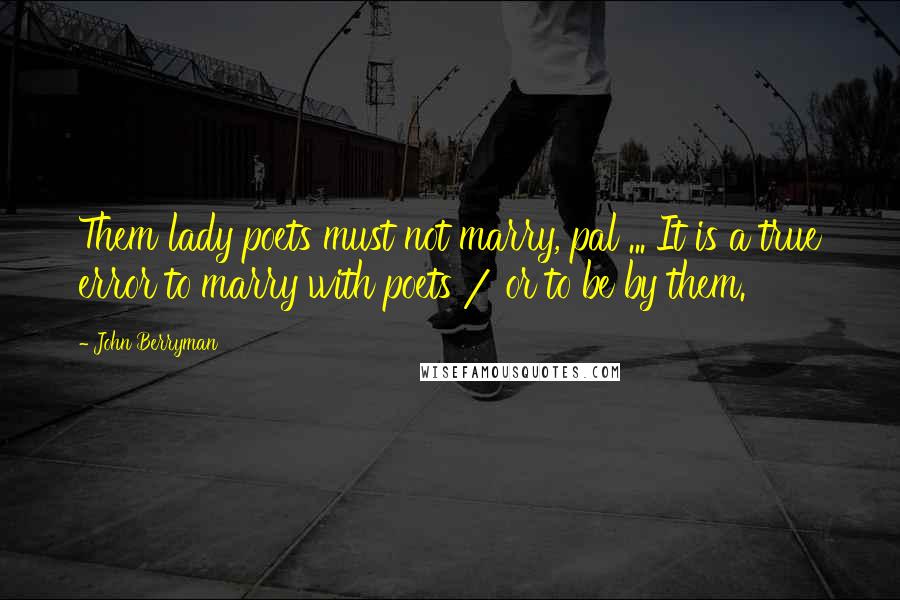 John Berryman Quotes: Them lady poets must not marry, pal ... It is a true error to marry with poets / or to be by them.