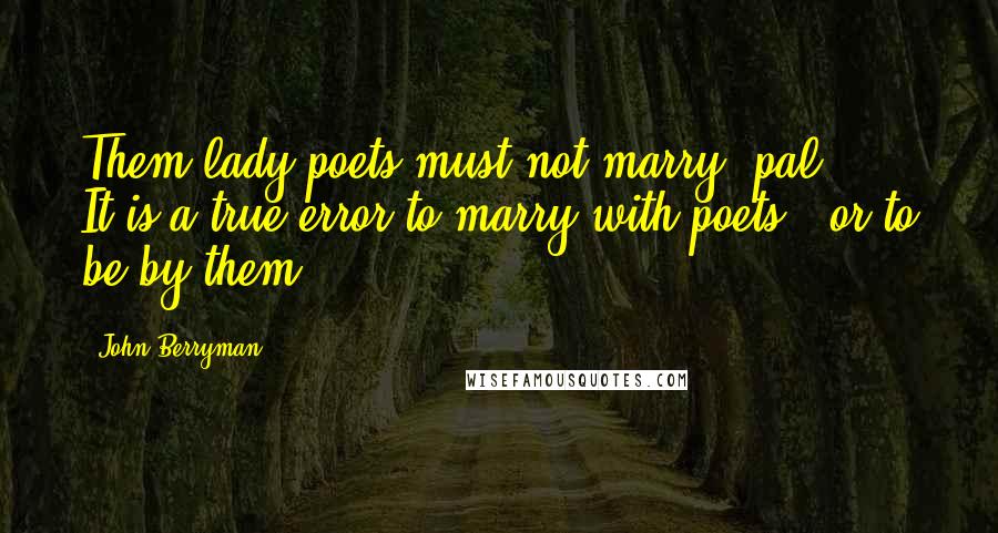 John Berryman Quotes: Them lady poets must not marry, pal ... It is a true error to marry with poets / or to be by them.