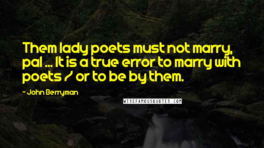 John Berryman Quotes: Them lady poets must not marry, pal ... It is a true error to marry with poets / or to be by them.