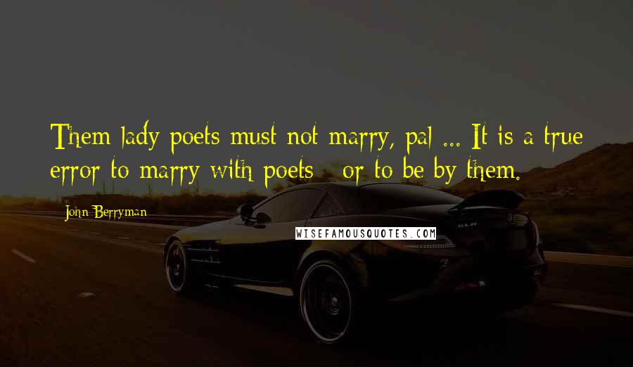 John Berryman Quotes: Them lady poets must not marry, pal ... It is a true error to marry with poets / or to be by them.