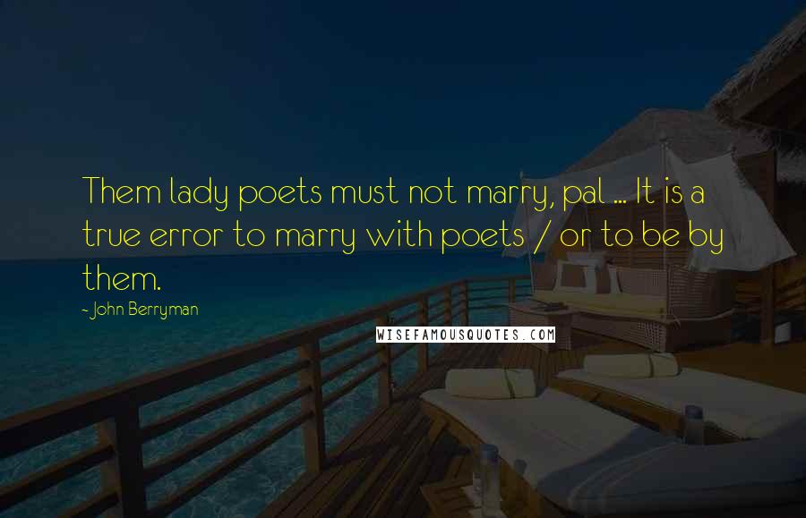 John Berryman Quotes: Them lady poets must not marry, pal ... It is a true error to marry with poets / or to be by them.