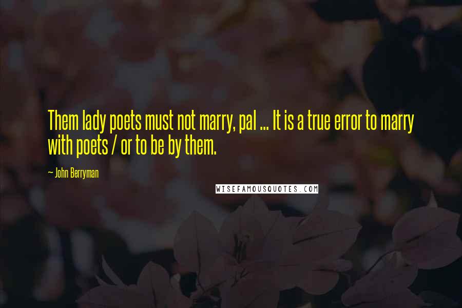 John Berryman Quotes: Them lady poets must not marry, pal ... It is a true error to marry with poets / or to be by them.