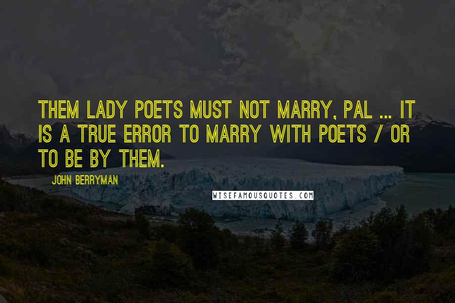 John Berryman Quotes: Them lady poets must not marry, pal ... It is a true error to marry with poets / or to be by them.