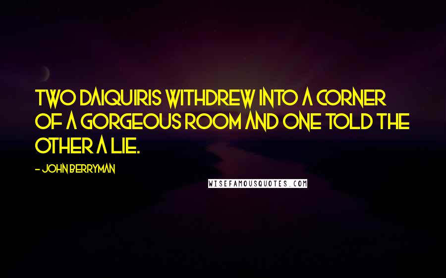 John Berryman Quotes: Two daiquiris withdrew into a corner of a gorgeous room and one told the other a lie.