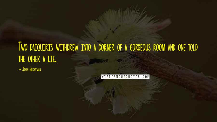 John Berryman Quotes: Two daiquiris withdrew into a corner of a gorgeous room and one told the other a lie.