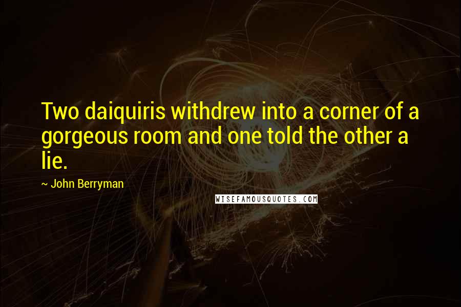 John Berryman Quotes: Two daiquiris withdrew into a corner of a gorgeous room and one told the other a lie.