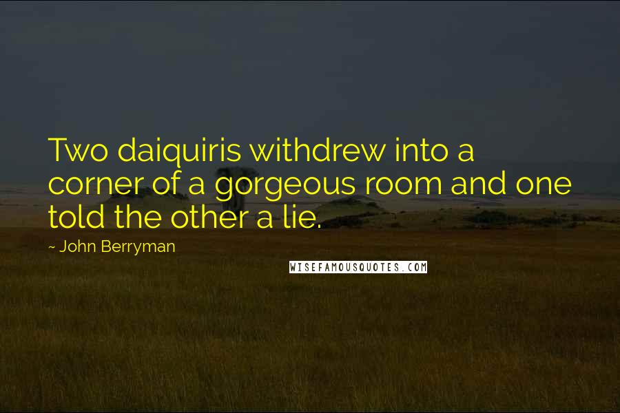 John Berryman Quotes: Two daiquiris withdrew into a corner of a gorgeous room and one told the other a lie.