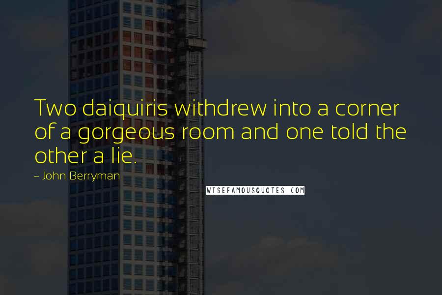 John Berryman Quotes: Two daiquiris withdrew into a corner of a gorgeous room and one told the other a lie.