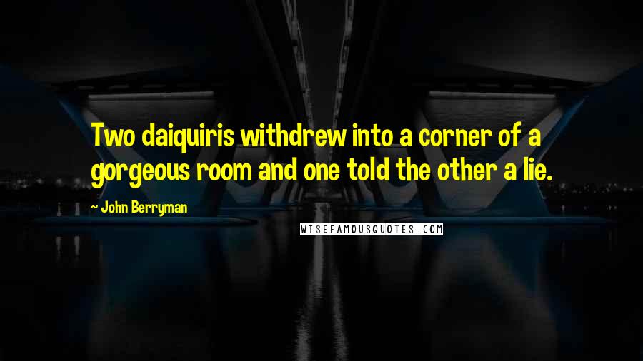 John Berryman Quotes: Two daiquiris withdrew into a corner of a gorgeous room and one told the other a lie.