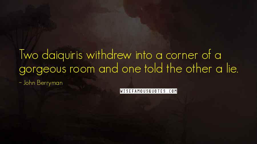 John Berryman Quotes: Two daiquiris withdrew into a corner of a gorgeous room and one told the other a lie.