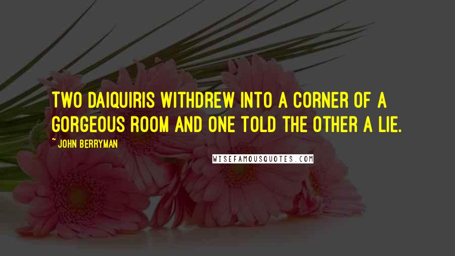 John Berryman Quotes: Two daiquiris withdrew into a corner of a gorgeous room and one told the other a lie.