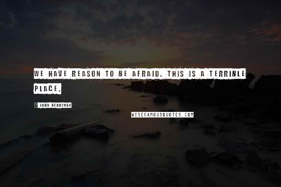 John Berryman Quotes: We have reason to be afraid. This is a terrible place.