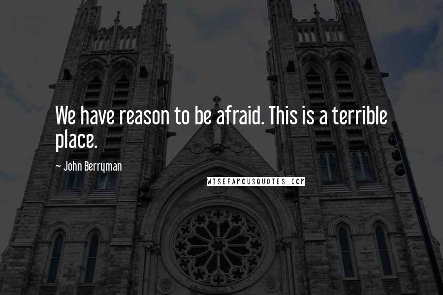 John Berryman Quotes: We have reason to be afraid. This is a terrible place.