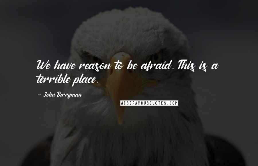 John Berryman Quotes: We have reason to be afraid. This is a terrible place.