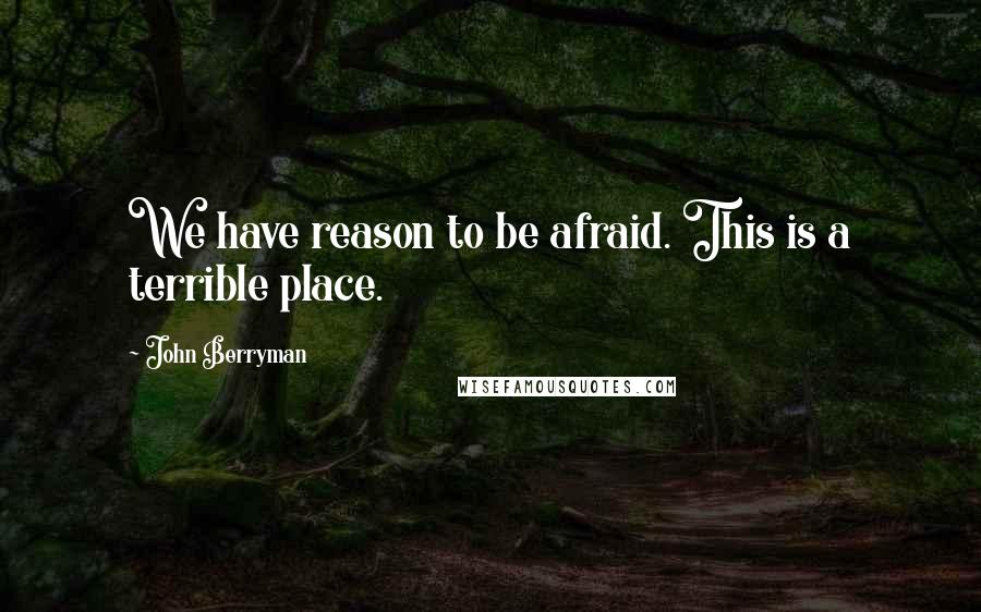 John Berryman Quotes: We have reason to be afraid. This is a terrible place.