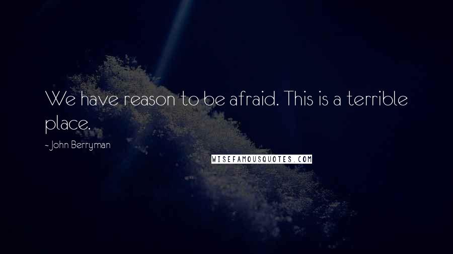 John Berryman Quotes: We have reason to be afraid. This is a terrible place.