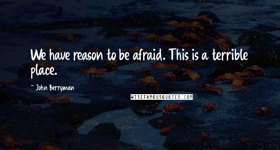 John Berryman Quotes: We have reason to be afraid. This is a terrible place.