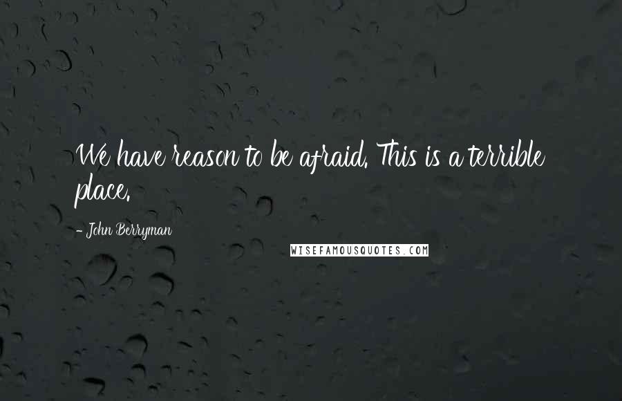 John Berryman Quotes: We have reason to be afraid. This is a terrible place.