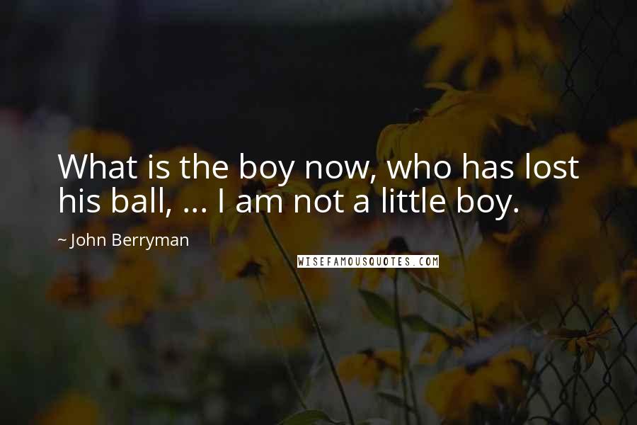 John Berryman Quotes: What is the boy now, who has lost his ball, ... I am not a little boy.